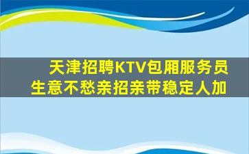 天津招聘KTV包厢服务员生意不愁亲招亲带稳定人加